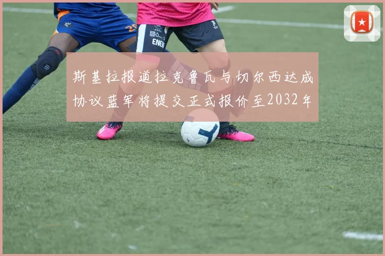 斯基拉报道拉克鲁瓦与切尔西达成协议蓝军将提交正式报价至2032年