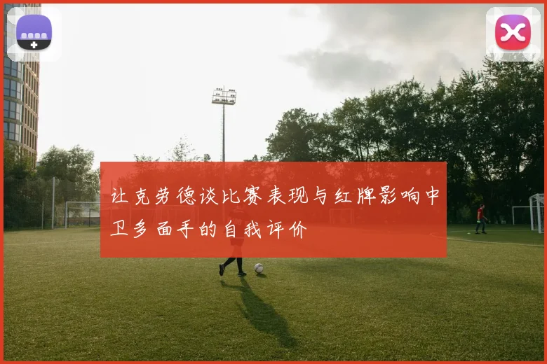 让克劳德谈比赛表现与红牌影响中卫多面手的自我评价