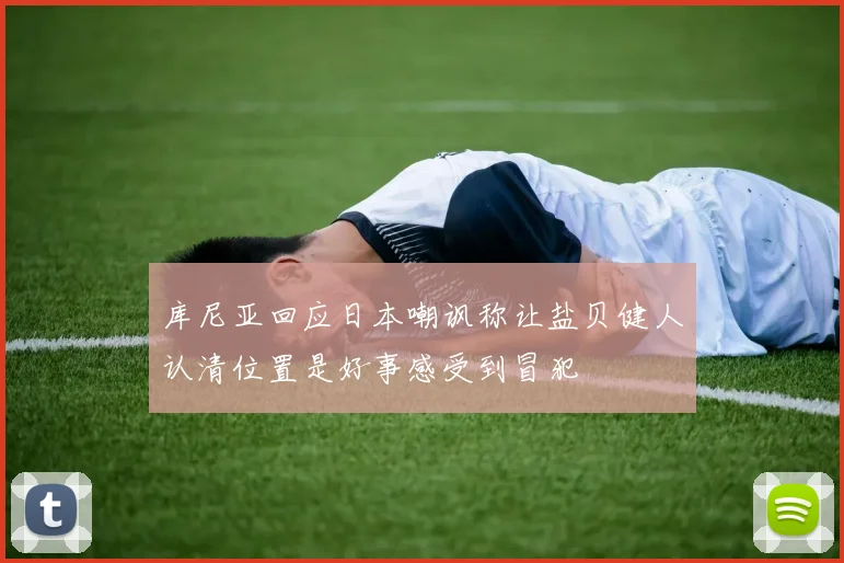 库尼亚回应日本嘲讽称让盐贝健人认清位置是好事感受到冒犯