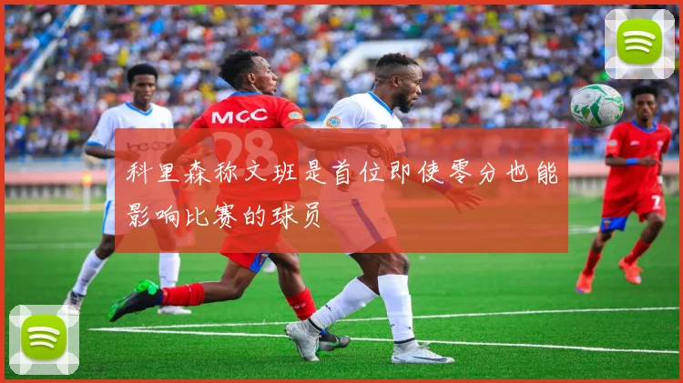 科里森称文班是首位即使零分也能影响比赛的球员
