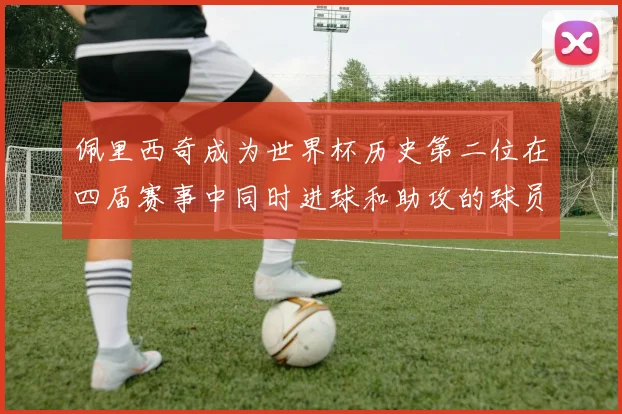 佩里西奇成为世界杯历史第二位在四届赛事中同时进球和助攻的球员仅次于梅西