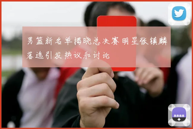 男篮新名单揭晓总决赛明星张镇麟落选引发热议和讨论