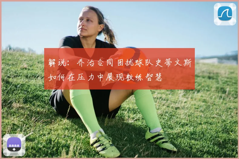 解说：乔治合同困扰球队史蒂文斯如何在压力中展现教练智慧