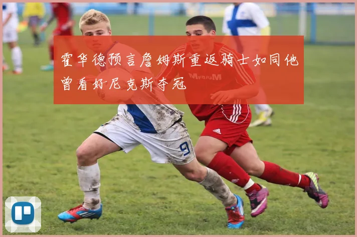 霍华德预言詹姆斯重返骑士如同他曾看好尼克斯夺冠