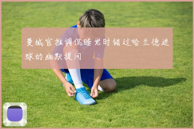 曼城官推调侃睡觉时错过哈兰德进球的幽默提问