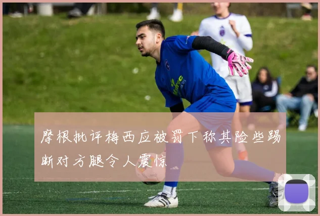摩根批评梅西应被罚下称其险些踢断对方腿令人震惊