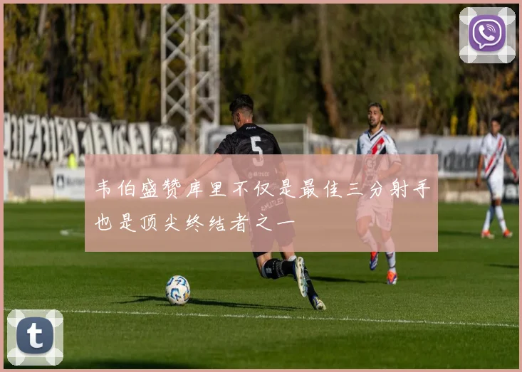 韦伯盛赞库里不仅是最佳三分射手也是顶尖终结者之一