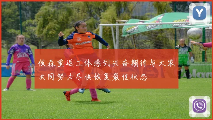 侯森重返工体感到兴奋期待与大家共同努力尽快恢复最佳状态