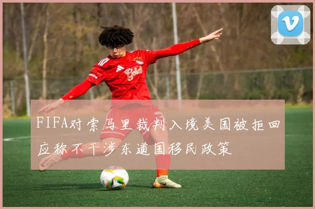 FIFA对索马里裁判入境美国被拒回应称不干涉东道国移民政策