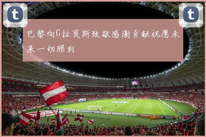 巴黎向G拉莫斯致敬感谢贡献祝愿未来一切顺利