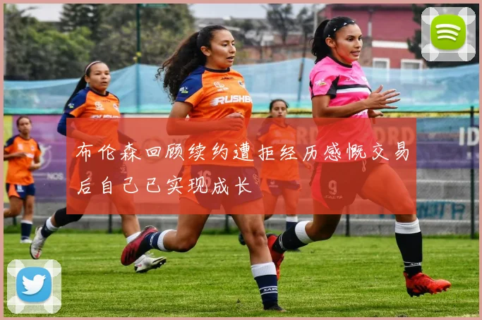 布伦森回顾续约遭拒经历感慨交易后自己已实现成长