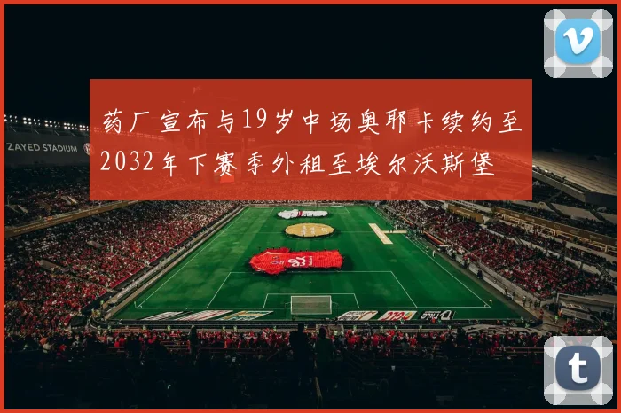 药厂宣布与19岁中场奥耶卡续约至2032年下赛季外租至埃尔沃斯堡