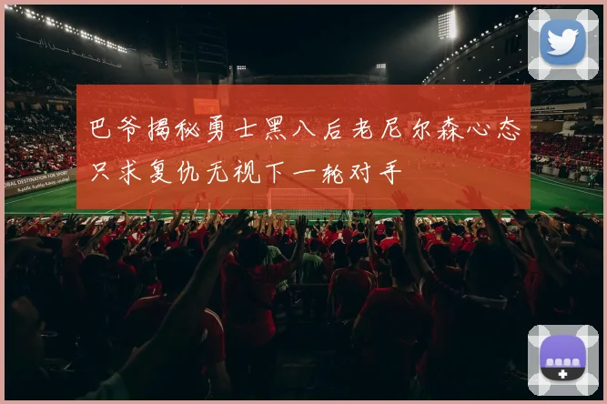 巴爷揭秘勇士黑八后老尼尔森心态只求复仇无视下一轮对手